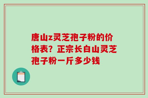 唐山z灵芝孢子粉的价格表？正宗长白山灵芝孢子粉一斤多少钱