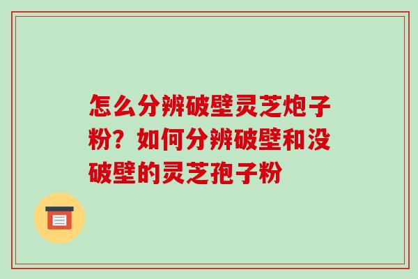 怎么分辨破壁灵芝炮子粉？如何分辨破壁和没破壁的灵芝孢子粉