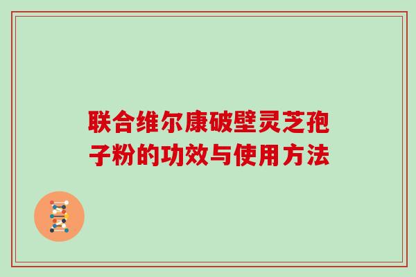 联合维尔康破壁灵芝孢子粉的功效与使用方法