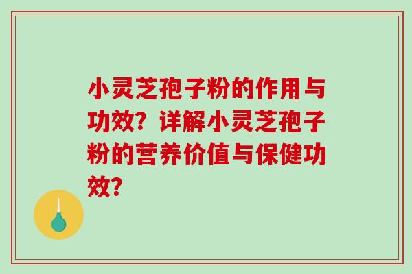 小灵芝孢子粉的作用与功效？详解小灵芝孢子粉的营养价值与保健功效？