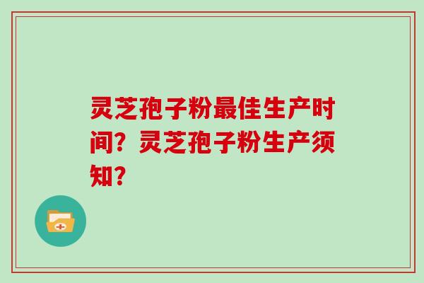 灵芝孢子粉佳生产时间？灵芝孢子粉生产须知？