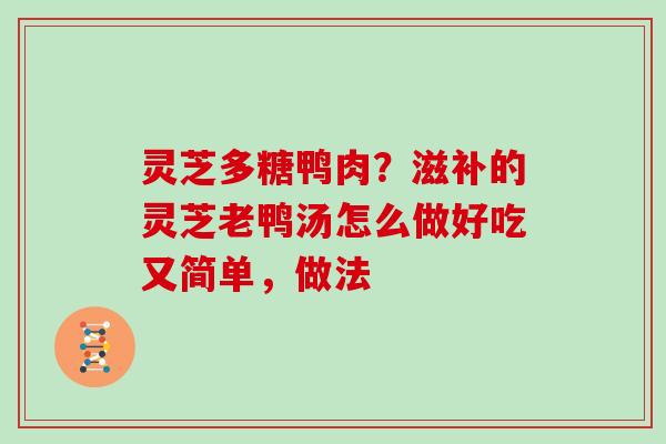 灵芝多糖鸭肉？滋补的灵芝老鸭汤怎么做好吃又简单，做法