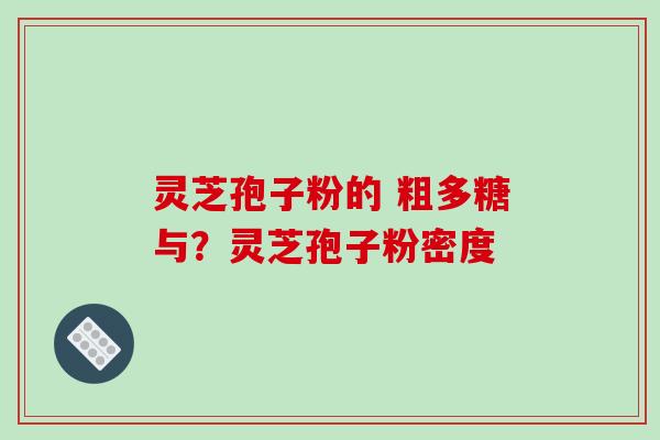 灵芝孢子粉的 粗多糖与？灵芝孢子粉密度