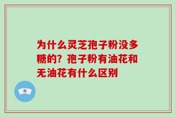 为什么灵芝孢子粉没多糖的？孢子粉有油花和无油花有什么区别