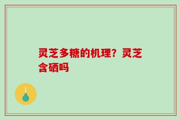 灵芝多糖的机理？灵芝含硒吗