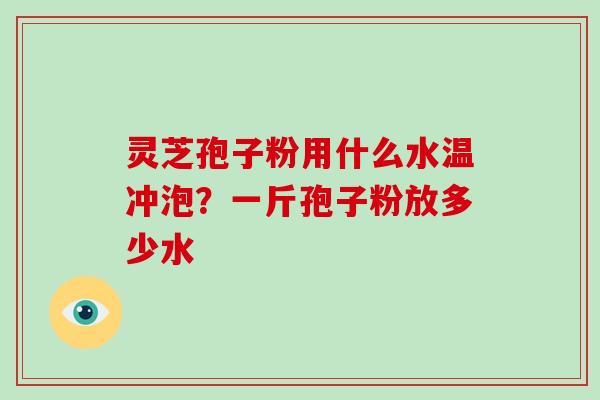 灵芝孢子粉用什么水温冲泡？一斤孢子粉放多少水