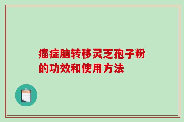 症脑转移灵芝孢子粉的功效和使用方法