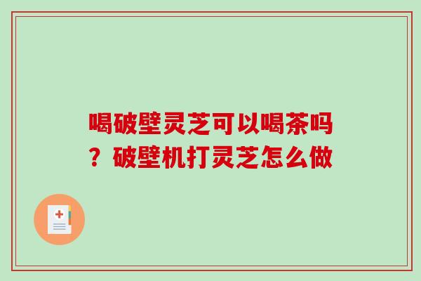 喝破壁灵芝可以喝茶吗？破壁机打灵芝怎么做