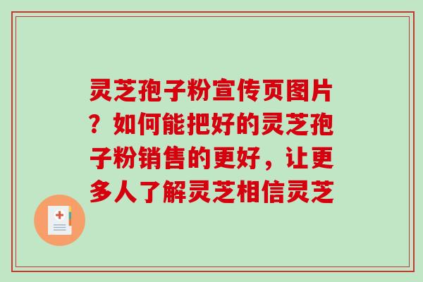 灵芝孢子粉宣传页图片？如何能把好的灵芝孢子粉销售的更好，让更多人了解灵芝相信灵芝