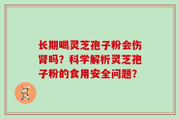 长期喝灵芝孢子粉会伤吗？科学解析灵芝孢子粉的食用安全问题？