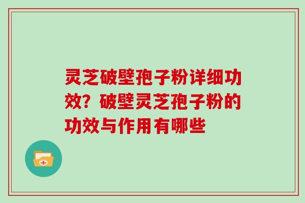 灵芝破壁孢子粉详细功效？破壁灵芝孢子粉的功效与作用有哪些