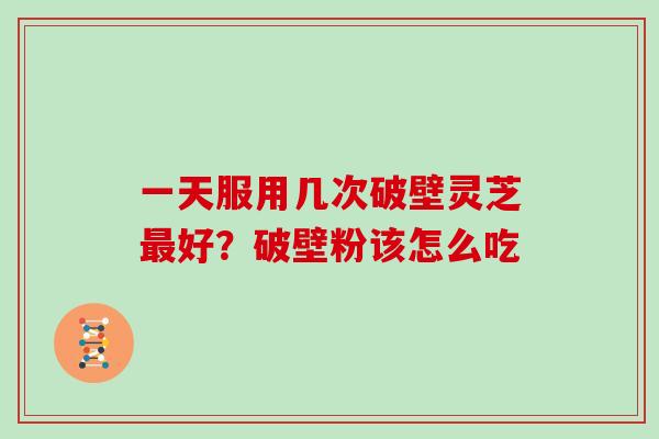 一天服用几次破壁灵芝好？破壁粉该怎么吃