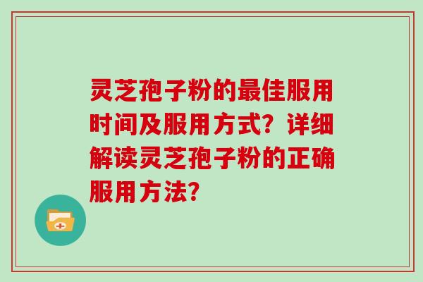灵芝孢子粉的佳服用时间及服用方式？详细解读灵芝孢子粉的正确服用方法？