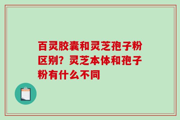 百灵胶囊和灵芝孢子粉区别？灵芝本体和孢子粉有什么不同