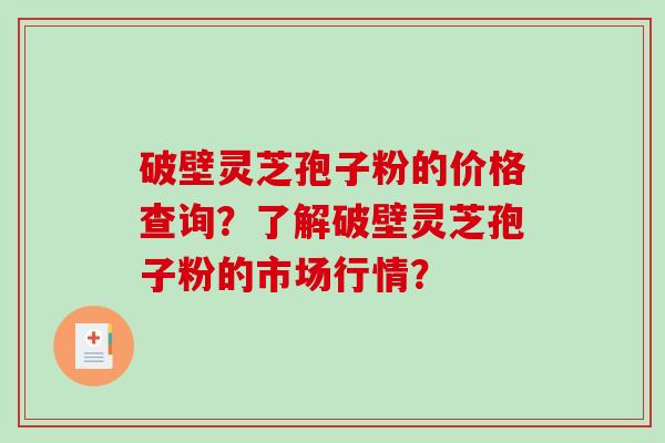 破壁灵芝孢子粉的价格查询？了解破壁灵芝孢子粉的市场行情？