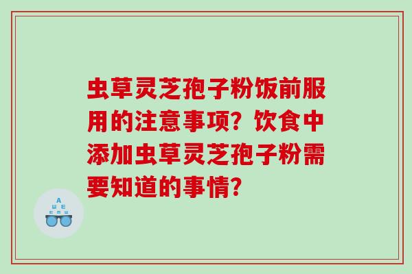虫草灵芝孢子粉饭前服用的注意事项？饮食中添加虫草灵芝孢子粉需要知道的事情？