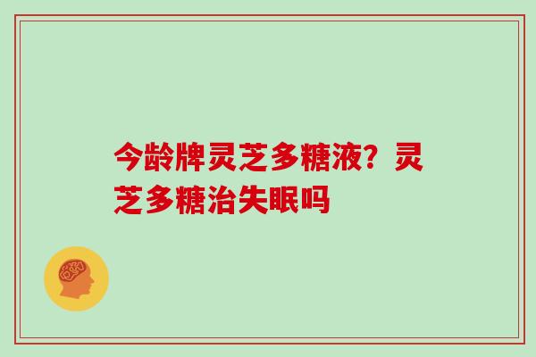 今龄牌灵芝多糖液？灵芝多糖吗