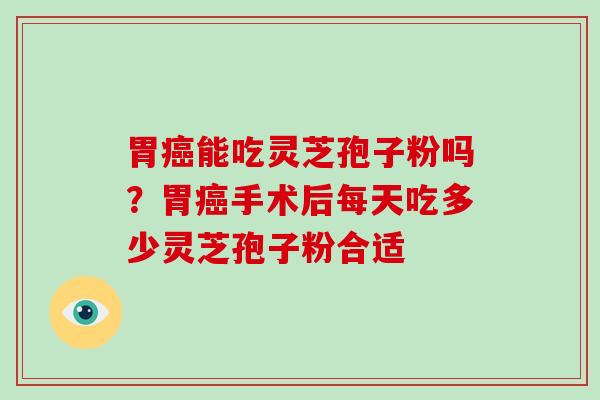 胃能吃灵芝孢子粉吗？胃手术后每天吃多少灵芝孢子粉合适
