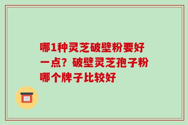 哪1种灵芝破壁粉要好一点？破壁灵芝孢子粉哪个牌子比较好
