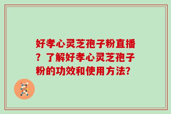 好孝心灵芝孢子粉直播？了解好孝心灵芝孢子粉的功效和使用方法？