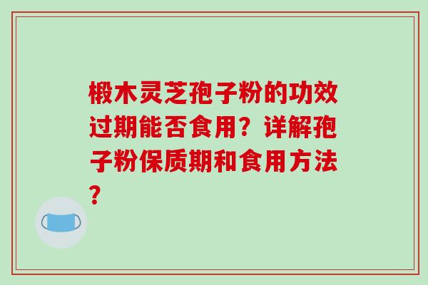 椴木灵芝孢子粉的功效过期能否食用?详解孢子粉保质期和食用方法? 椴木灵芝孢子粉的功效过期能否食用?详解孢子粉保质期和食用方法?