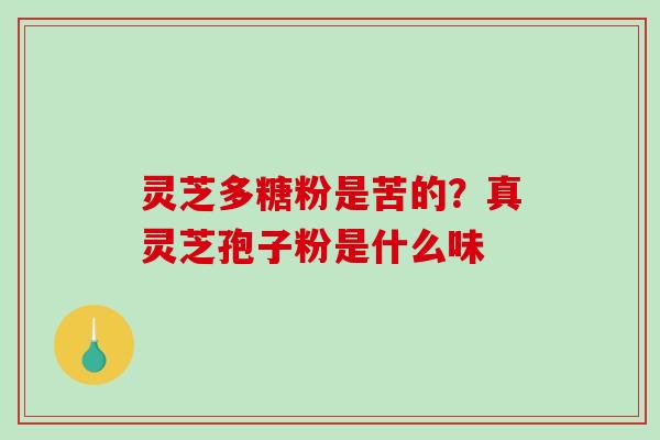 灵芝多糖粉是苦的?真灵芝孢子粉是什么味 灵芝多糖粉是苦的?真灵芝孢子粉是什么味