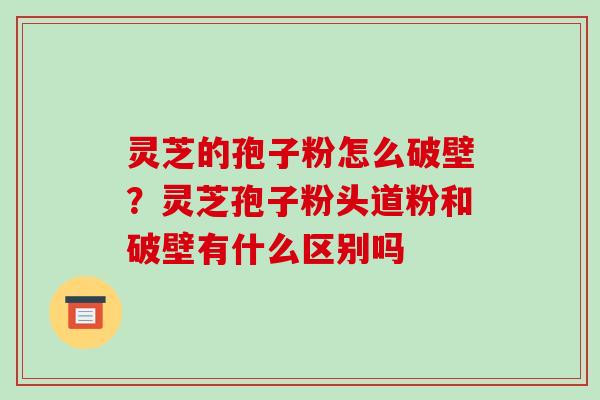 灵芝的孢子粉怎么破壁？灵芝孢子粉头道粉和破壁有什么区别吗