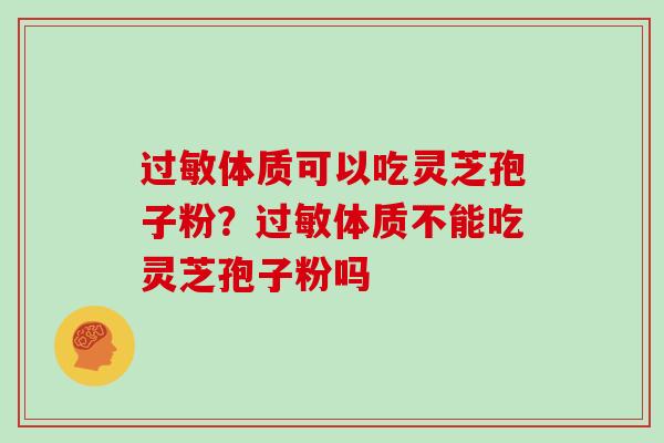 体质可以吃灵芝孢子粉?体质不能吃灵芝孢子粉吗 体质可以吃灵芝孢子粉?体质不能吃灵芝孢子粉吗