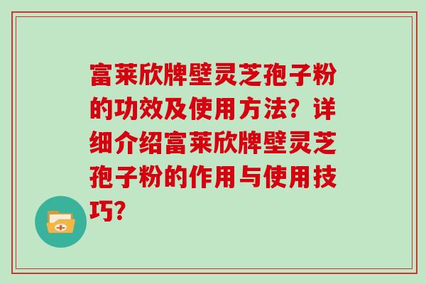 富莱欣牌壁灵芝孢子粉的功效及使用方法?详细介绍富莱欣牌壁灵芝孢子粉的作用与使用技巧? 富莱欣牌壁灵芝孢子粉的功效及使用方法?详细介绍富莱欣牌壁灵芝孢子粉的作用与使用技巧?