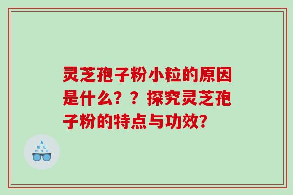 灵芝孢子粉小粒的原因是什么??探究灵芝孢子粉的特点与功效? 灵芝孢子粉小粒的原因是什么??探究灵芝孢子粉的特点与功效?