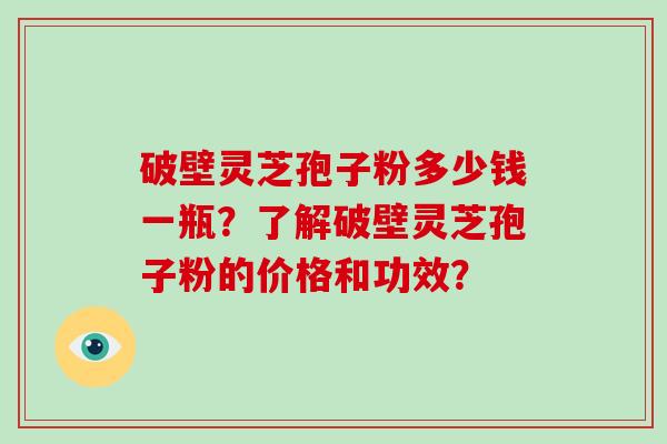 破壁灵芝孢子粉多少钱一瓶?了解破壁灵芝孢子粉的价格和功效? 破壁灵芝孢子粉多少钱一瓶?了解破壁灵芝孢子粉的价格和功效?