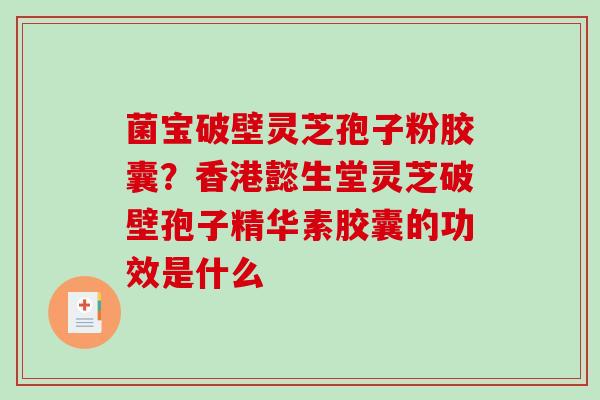 菌宝破壁灵芝孢子粉胶囊?香港懿生堂灵芝破壁孢子精华素胶囊的功效是什么 菌宝破壁灵芝孢子粉胶囊?香港懿生堂灵芝破壁孢子精华素胶囊的功效是什么