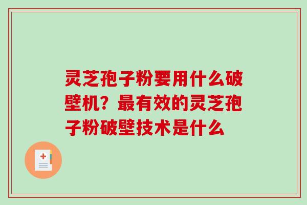 灵芝孢子粉要用什么破壁机?有效的灵芝孢子粉破壁技术是什么 灵芝孢子粉要用什么破壁机?有效的灵芝孢子粉破壁技术是什么