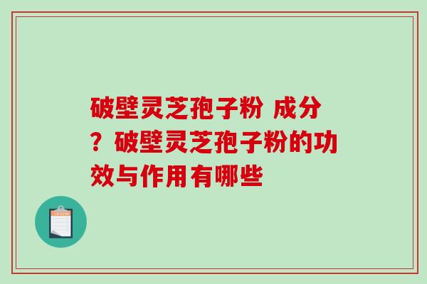 破壁灵芝孢子粉 成分?破壁灵芝孢子粉的功效与作用有哪些 破壁灵芝孢子粉 成分?破壁灵芝孢子粉的功效与作用有哪些