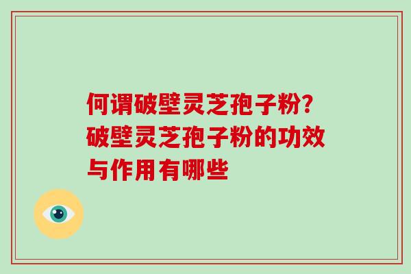 何谓破壁灵芝孢子粉？破壁灵芝孢子粉的功效与作用有哪些