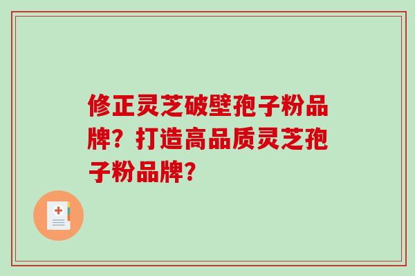 修正灵芝破壁孢子粉品牌？打造高品质灵芝孢子粉品牌？