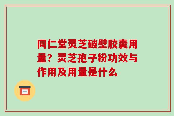 同仁堂灵芝破壁胶囊用量?灵芝孢子粉功效与作用及用量是什么 同仁堂灵芝破壁胶囊用量?灵芝孢子粉功效与作用及用量是什么