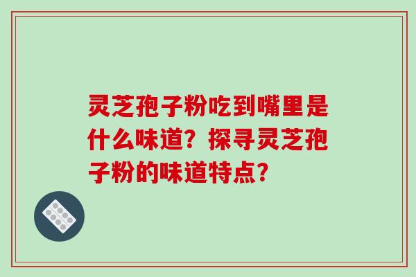 灵芝孢子粉吃到嘴里是什么味道？探寻灵芝孢子粉的味道特点？