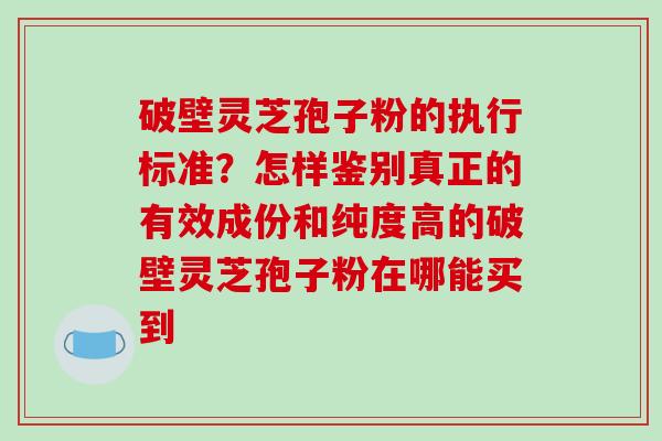 破壁灵芝孢子粉的执行标准?怎样鉴别真正的有效成份和纯度高的破壁灵芝孢子粉在哪能买到 破壁灵芝孢子粉的执行标准?怎样鉴别真正的有效成份和纯度高的破壁灵芝孢子粉在哪能买到