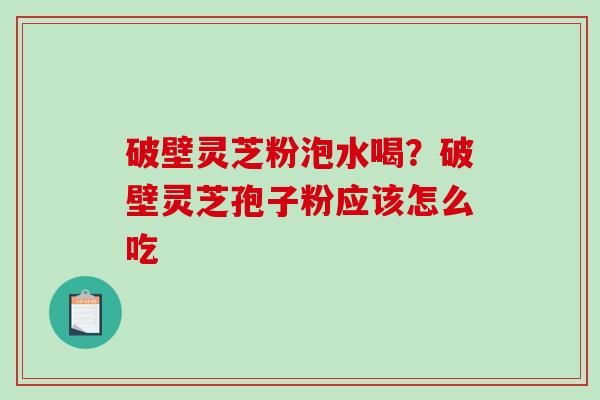 破壁灵芝粉泡水喝？破壁灵芝孢子粉应该怎么吃