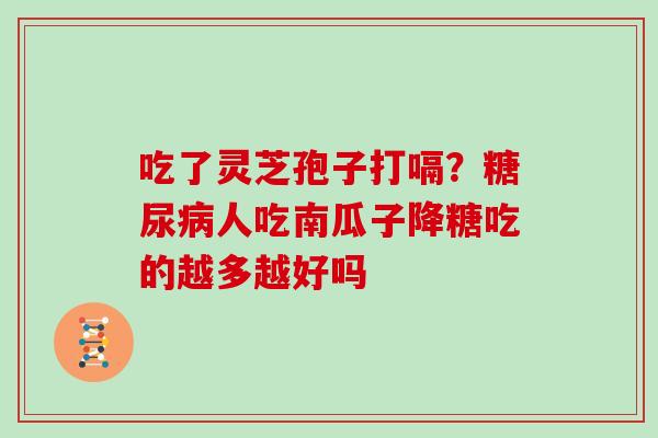 吃了灵芝孢子打嗝?人吃南瓜子降糖吃的越多越好吗 吃了灵芝孢子打嗝?人吃南瓜子降糖吃的越多越好吗