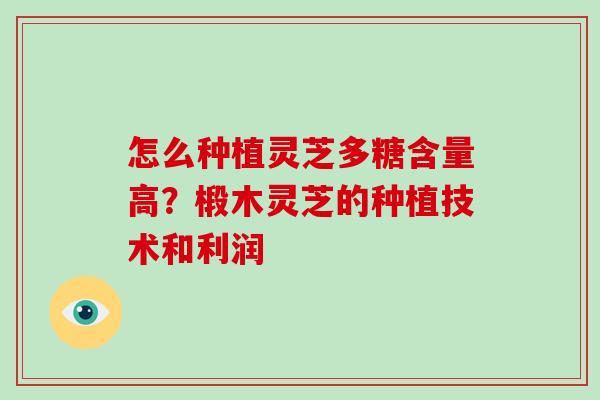怎么种植灵芝多糖含量高？椴木灵芝的种植技术和利润