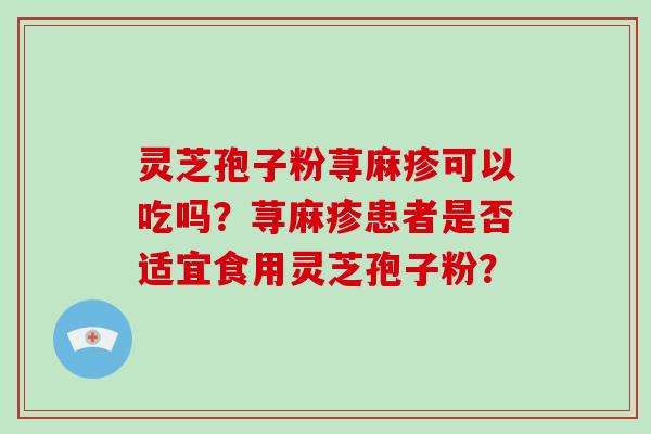 灵芝孢子粉荨麻疹可以吃吗?荨麻疹患者是否适宜食用灵芝孢子粉? 灵芝孢子粉荨麻疹可以吃吗?荨麻疹患者是否适宜食用灵芝孢子粉?