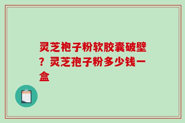 灵芝袍子粉软胶囊破壁?灵芝孢子粉多少钱一盒 灵芝袍子粉软胶囊破壁?灵芝孢子粉多少钱一盒