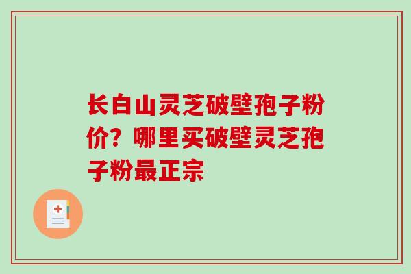 长白山灵芝破壁孢子粉价？哪里买破壁灵芝孢子粉正宗