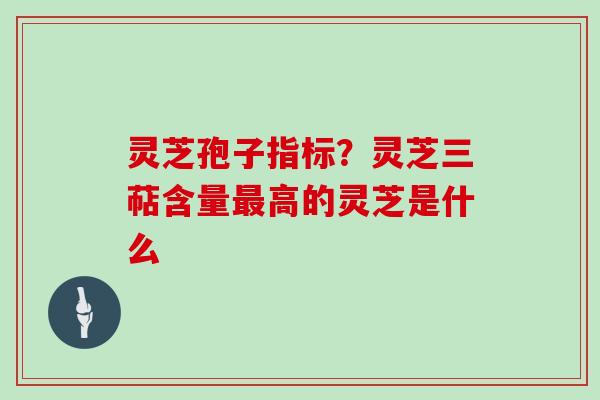 灵芝孢子指标?灵芝三萜含量高的灵芝是什么 灵芝孢子指标?灵芝三萜含量高的灵芝是什么