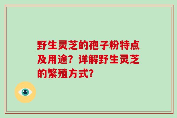 野生灵芝的孢子粉特点及用途？详解野生灵芝的繁殖方式？