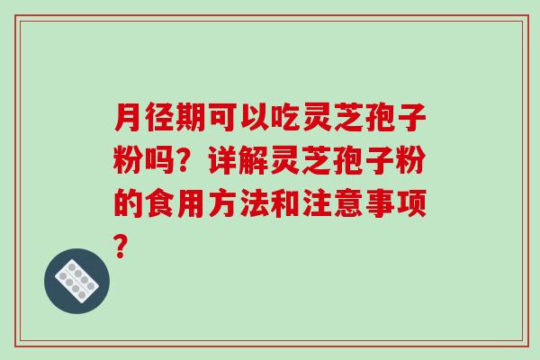月径期可以吃灵芝孢子粉吗？详解灵芝孢子粉的食用方法和注意事项？