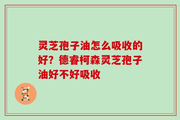 灵芝孢子油怎么吸收的好?德睿柯森灵芝孢子油好不好吸收 灵芝孢子油怎么吸收的好?德睿柯森灵芝孢子油好不好吸收