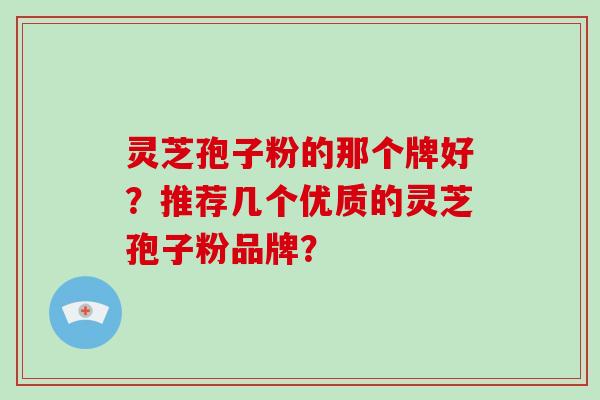 灵芝孢子粉的那个牌好?推荐几个优质的灵芝孢子粉品牌? 灵芝孢子粉的那个牌好?推荐几个优质的灵芝孢子粉品牌?